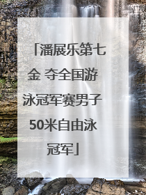 潘展乐第七金 夺全国游泳冠军赛男子50米自由泳冠军