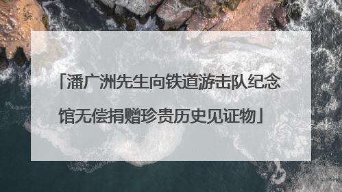潘广洲先生向铁道游击队纪念馆无偿捐赠珍贵历史见证物