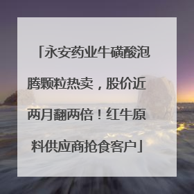 永安药业牛磺酸泡腾颗粒热卖，股价近两月翻两倍！红牛原料供应商抢食客户
