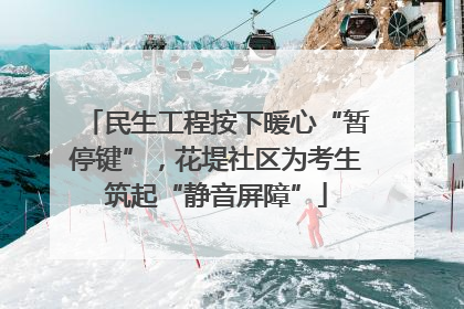 民生工程按下暖心“暂停键”，花堤社区为考生筑起“静音屏障”