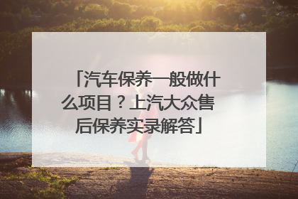 汽车保养一般做什么项目？上汽大众售后保养实录解答