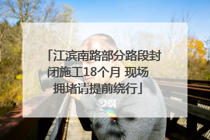 江滨南路部分路段封闭施工18个月 现场拥堵请提前绕行