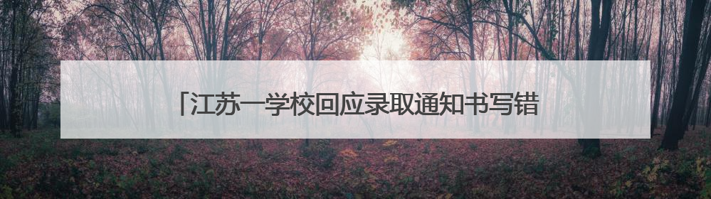 江苏一学校回应录取通知书写错校名：情况属实，新的已寄出