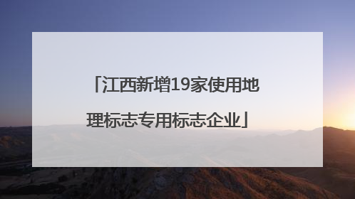 江西新增19家使用地理标志专用标志企业