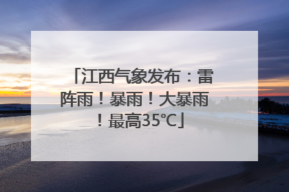 江西气象发布：雷阵雨！暴雨！大暴雨！最高35℃