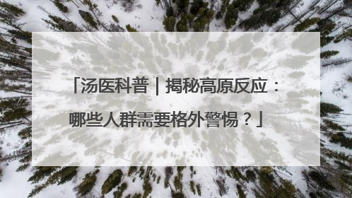 汤医科普｜揭秘高原反应：哪些人群需要格外警惕？