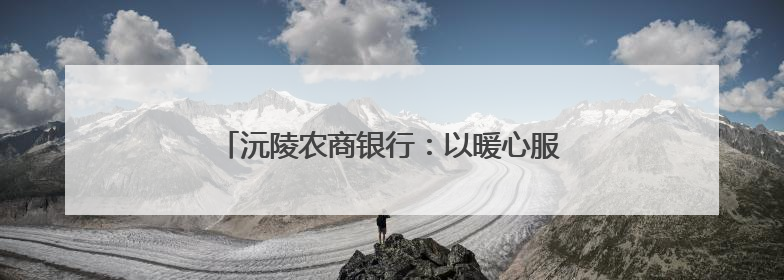 沅陵农商银行：以暖心服务擦亮适老化金融品牌