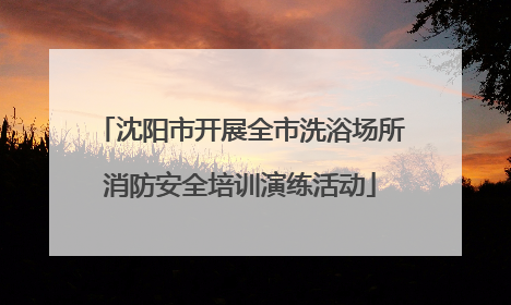 沈阳市开展全市洗浴场所消防安全培训演练活动