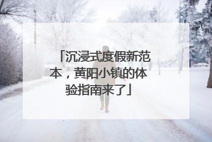 沉浸式度假新范本，黄阳小镇的体验指南来了