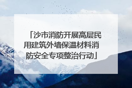 沙市消防开展高层民用建筑外墙保温材料消防安全专项整治行动