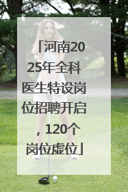 河南2025年全科医生特设岗位招聘开启，120个岗位虚位