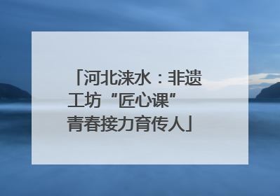 河北涞水：非遗工坊“匠心课” 青春接力育传人