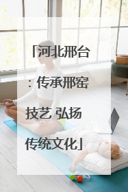 河北邢台：传承邢窑技艺 弘扬传统文化