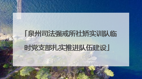 泉州司法强戒所社矫实训队临时党支部扎实推进队伍建设