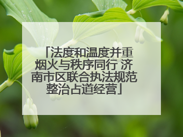 法度和温度并重 烟火与秩序同行 济南市区联合执法规范整治占道经营