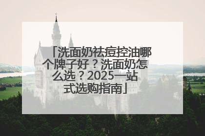 洗面奶祛痘控油哪个牌子好？洗面奶怎么选？2025一站式选购指南