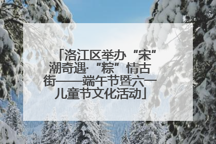 洛江区举办“宋”潮奇遇·“粽”情古街——端午节暨六一儿童节文化活动