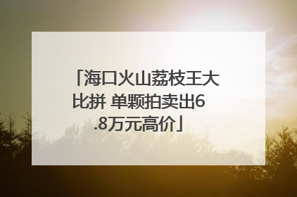 海口火山荔枝王大比拼 单颗拍卖出6.8万元高价