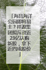 海昌海洋公园即将易主？祥源集团拟斥资近23亿认购新股，拿下近四成股份