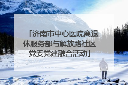 济南市中心医院离退休服务部与解放路社区党委党建融合活动