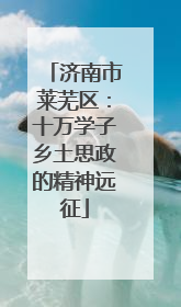 济南市莱芜区：十万学子乡土思政的精神远征