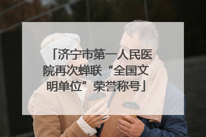 济宁市第一人民医院再次蝉联“全国文明单位”荣誉称号