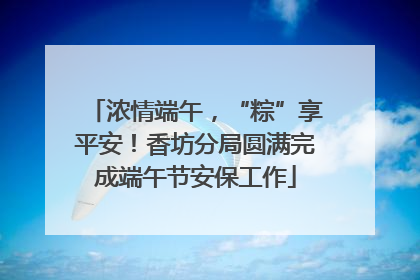 浓情端午，“粽”享平安！香坊分局圆满完成端午节安保工作