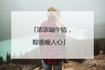 浓浓端午情，粽香暖人心