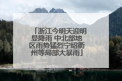 浙江今明天迎明显降雨 中北部地区雨势猛烈宁绍衢州等局部大暴雨