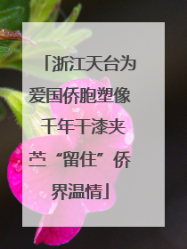 浙江天台为爱国侨胞塑像 千年干漆夹苎“留住”侨界温情