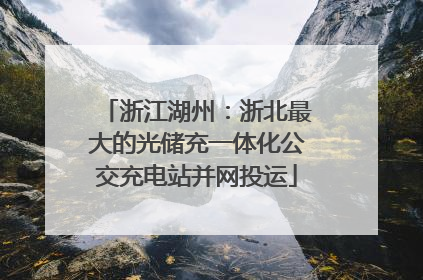 浙江湖州：浙北最大的光储充一体化公交充电站并网投运