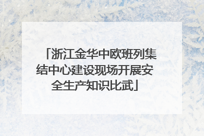 浙江金华中欧班列集结中心建设现场开展安全生产知识比武