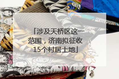 涉及天桥区这一范围，济南拟征收15个村居土地