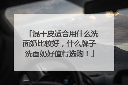混干皮适合用什么洗面奶比较好，什么牌子洗面奶好值得选购！