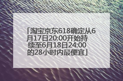 淘宝京东618确定从6月17日20:00开始持续至6月18日24:00的28小时内最便宜
