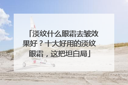 淡纹什么眼霜去皱效果好？十大好用的淡纹眼霜，这把坦白局