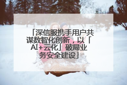 深信服携手用户共谋数智化创新，以「AI+云化」破局业务安全建设