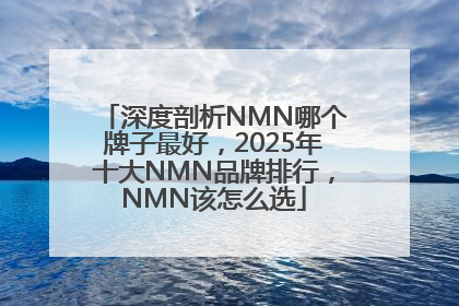 深度剖析NMN哪个牌子最好，2025年十大NMN品牌排行，NMN该怎么选
