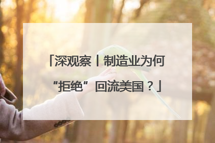 深观察丨制造业为何“拒绝”回流美国？