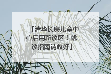 清华长庚儿童中心启用新诊区！就诊指南请收好