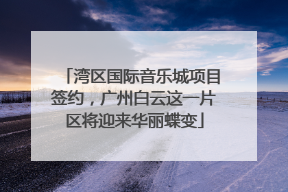 湾区国际音乐城项目签约，广州白云这一片区将迎来华丽蝶变