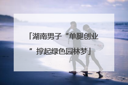 湖南男子“单腿创业”撑起绿色园林梦