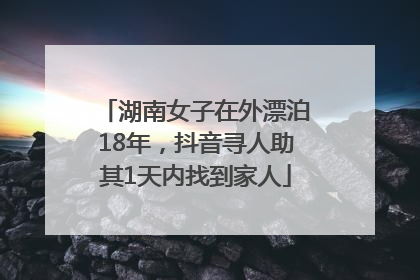 湖南女子在外漂泊18年，抖音寻人助其1天内找到家人
