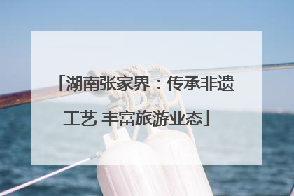 湖南张家界：传承非遗工艺 丰富旅游业态