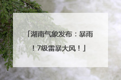湖南气象发布：暴雨！7级雷暴大风！