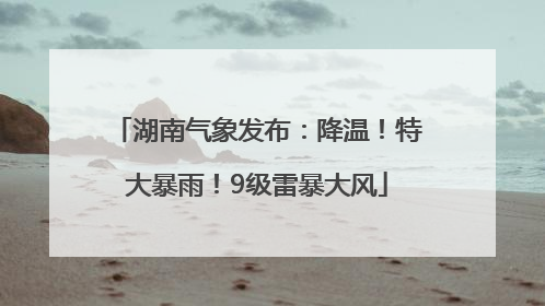 湖南气象发布：降温！特大暴雨！9级雷暴大风