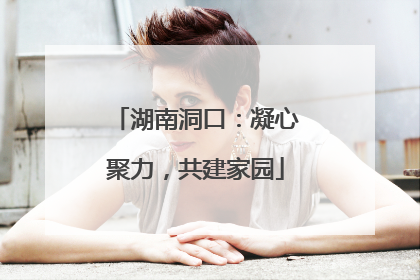 湖南洞口：凝心聚力，共建家园