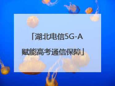 湖北电信5G-A赋能高考通信保障