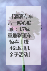滴滴专车六一暖心联动：17城童趣彩蛋车惊喜上线 46城司机亲子活动