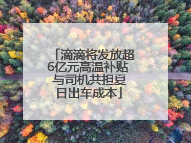 滴滴将发放超6亿元高温补贴 与司机共担夏日出车成本